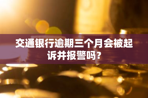 交通银行逾期三个月会被起诉并报警吗？