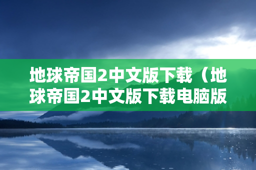 地球帝国2中文版下载（地球帝国2中文版下载电脑版）