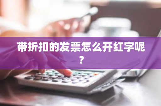 带折扣的发票怎么开红字呢？