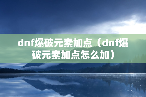 dnf爆破元素加点（dnf爆破元素加点怎么加）