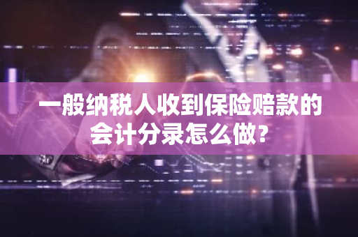 一般纳税人收到保险赔款的会计分录怎么做？