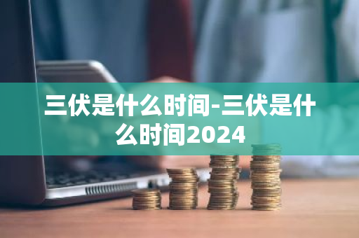 三伏是什么时间-三伏是什么时间2024