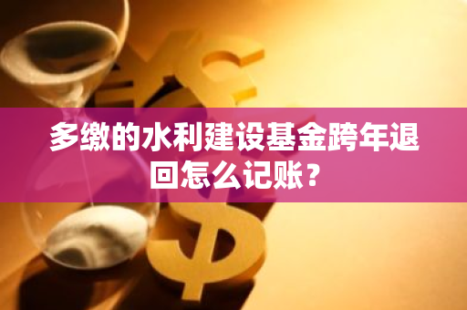 多缴的水利建设基金跨年退回怎么记账？