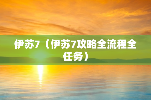 伊苏7（伊苏7攻略全流程全任务）