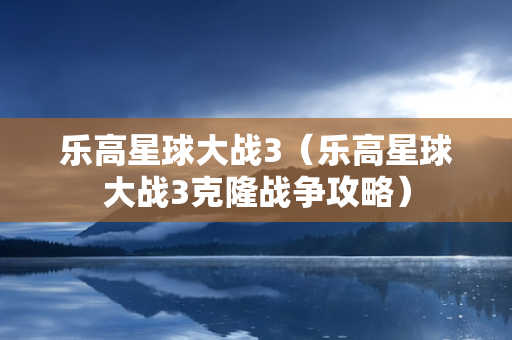 乐高星球大战3（乐高星球大战3克隆战争攻略）