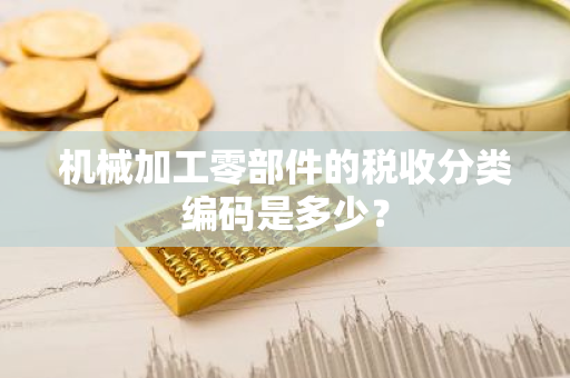 机械加工零部件的税收分类编码是多少？