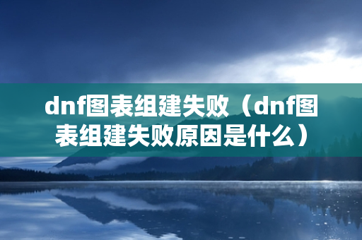 dnf图表组建失败（dnf图表组建失败原因是什么）