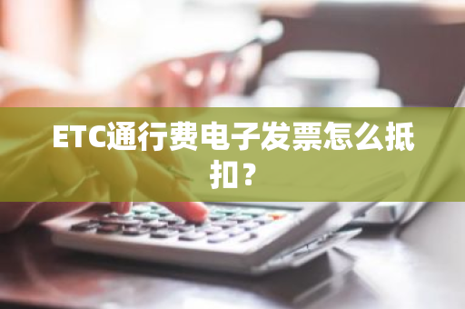 ETC通行费电子发票怎么抵扣？