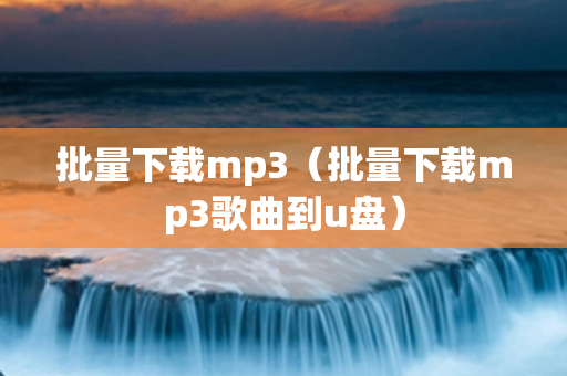 批量下载mp3（批量下载mp3歌曲到u盘）