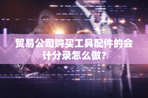 贸易公司购买工具配件的会计分录怎么做？