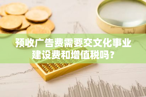 预收广告费需要交文化事业建设费和增值税吗？