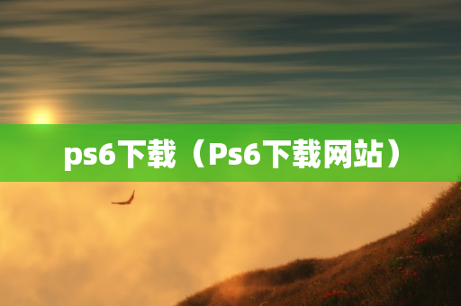 ps6下载（Ps6下载网站）