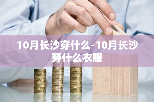 10月长沙穿什么-10月长沙穿什么衣服