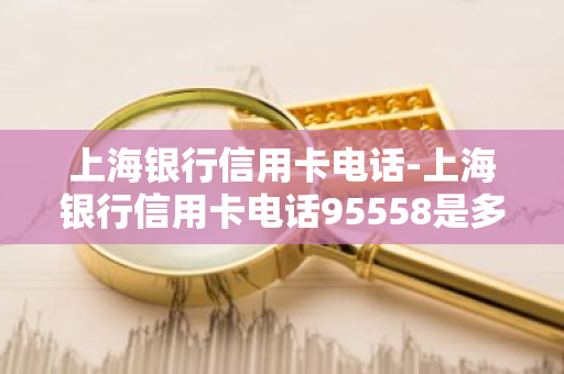 上海银行信用卡电话-上海银行信用卡电话95558是多少