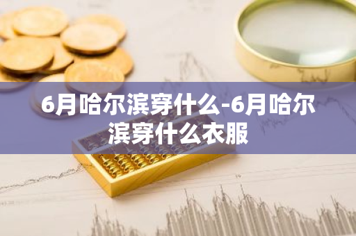 6月哈尔滨穿什么-6月哈尔滨穿什么衣服