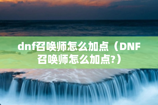 dnf召唤师怎么加点（DNF召唤师怎么加点?）