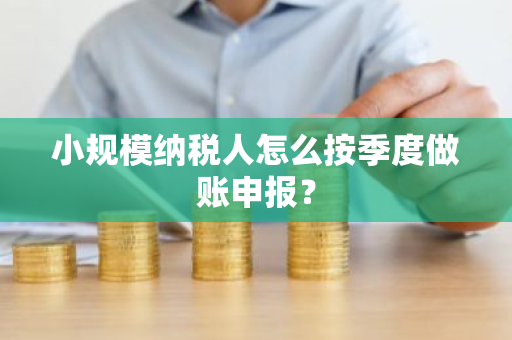 小规模纳税人怎么按季度做账申报？