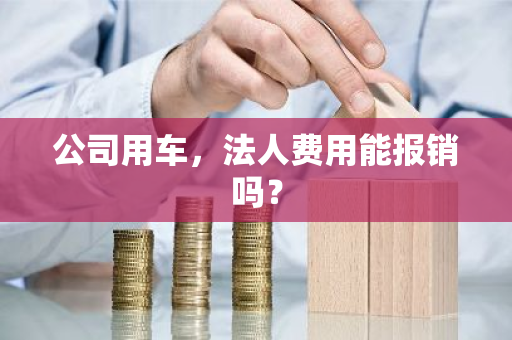 公司用车，法人费用能报销吗？