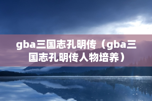 gba三国志孔明传（gba三国志孔明传人物培养）