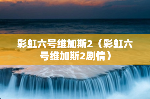 彩虹六号维加斯2（彩虹六号维加斯2剧情）