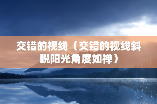 交错的视线（交错的视线斜睨阳光角度如禅）