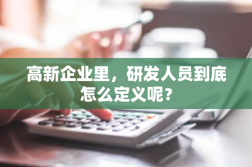 高新企业里，研发人员到底怎么定义呢？