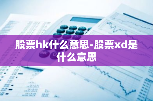 股票hk什么意思-股票xd是什么意思