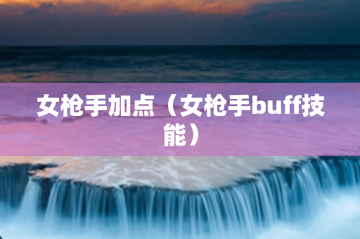 女枪手加点（女枪手buff技能）