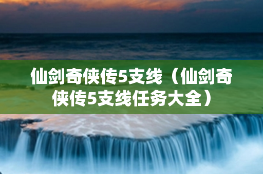 仙剑奇侠传5支线（仙剑奇侠传5支线任务大全）