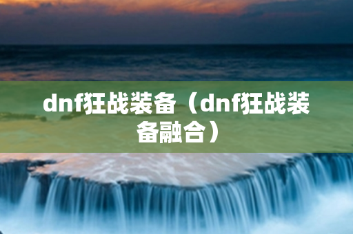 dnf狂战装备（dnf狂战装备融合）