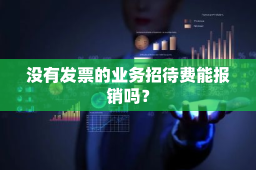 没有发票的业务招待费能报销吗？