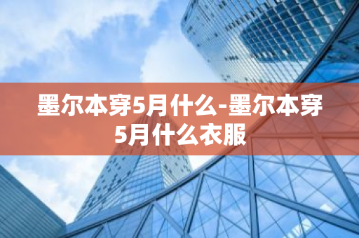 墨尔本穿5月什么-墨尔本穿5月什么衣服