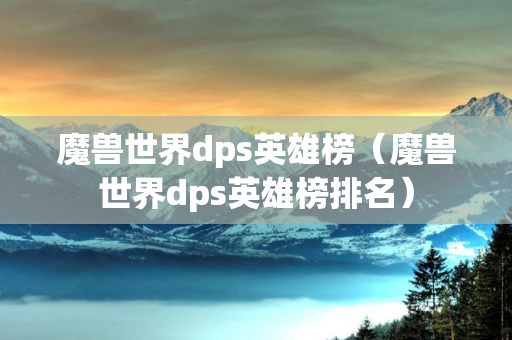 魔兽世界dps英雄榜（魔兽世界dps英雄榜排名）