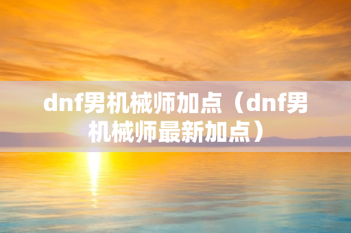 dnf男机械师加点（dnf男机械师最新加点）