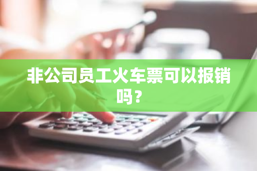 非公司员工火车票可以报销吗？