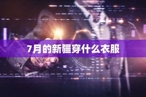 7月的新疆穿什么衣服