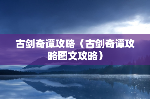 古剑奇谭攻略（古剑奇谭攻略图文攻略）