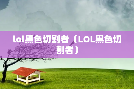 lol黑色切割者（LOL黑色切割者）