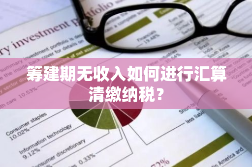 筹建期无收入如何进行汇算清缴纳税？