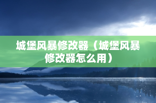 城堡风暴修改器（城堡风暴修改器怎么用）