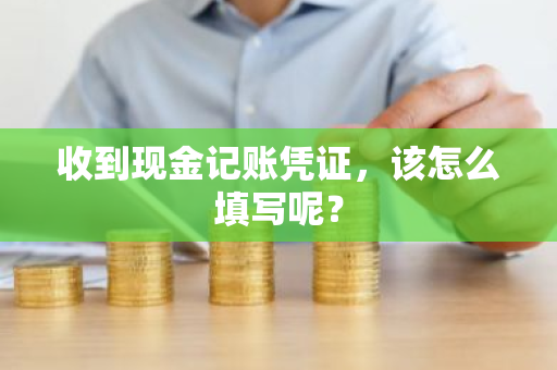 收到现金记账凭证，该怎么填写呢？