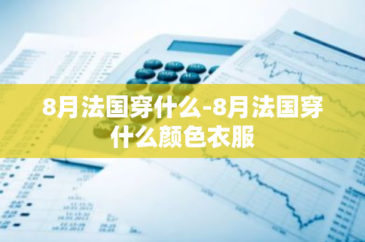 8月法国穿什么-8月法国穿什么颜色衣服