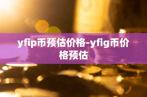 yfip币预估价格-yfig币价格预估