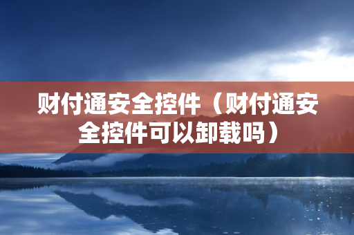 财付通安全控件（财付通安全控件可以卸载吗）