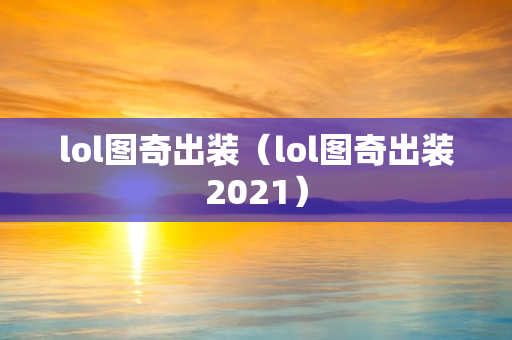 lol图奇出装（lol图奇出装2021）