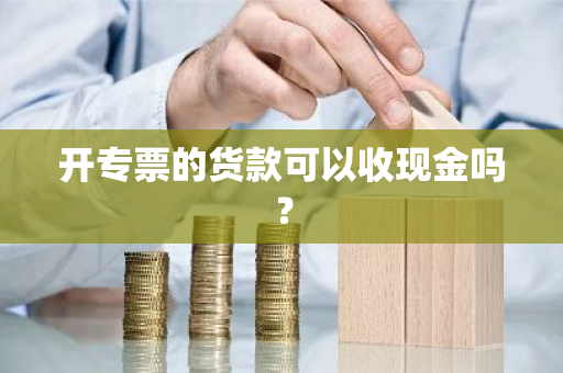 开专票的货款可以收现金吗？