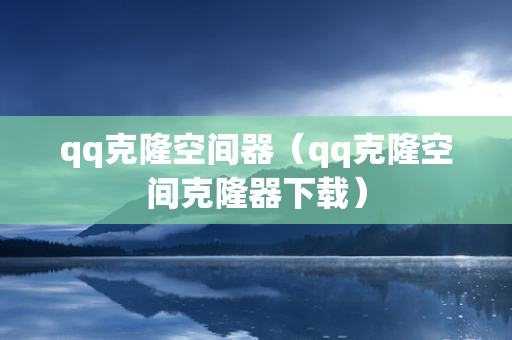 qq克隆空间器（qq克隆空间克隆器下载）