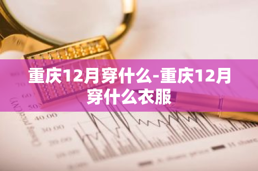 重庆12月穿什么-重庆12月穿什么衣服