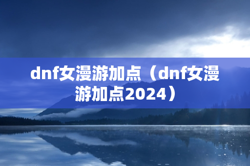 dnf女漫游加点（dnf女漫游加点2024）