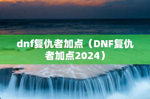 dnf复仇者加点（DNF复仇者加点2024）